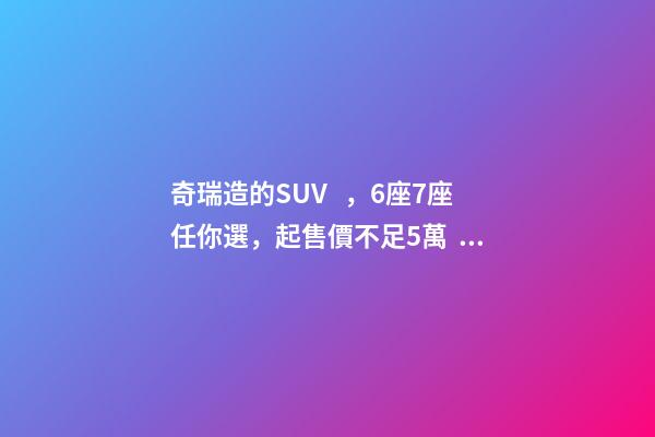 奇瑞造的SUV，6座7座任你選，起售價不足5萬，還看五菱宏光S3？